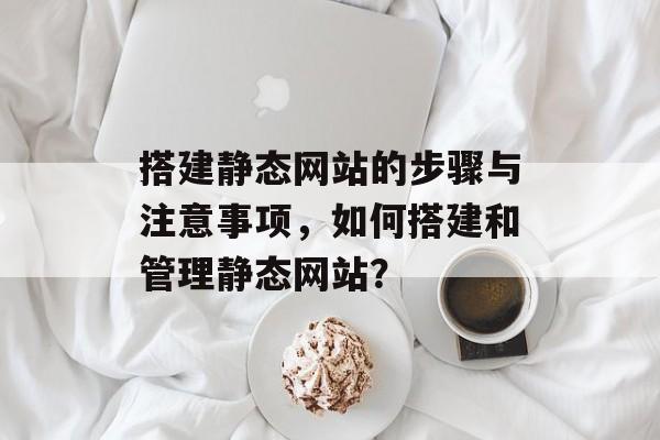 搭建静态网站的步骤与注意事项,如何搭建和管理静态网站? 搭建静态网站的步骤与注意事项,如何搭建和管理静态网站?