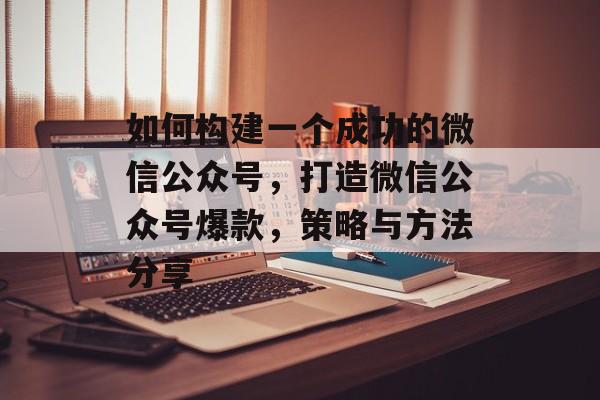 如何构建一个成功的微信公众号，打造微信公众号爆款，策略与方法分享