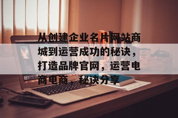 从创建企业名片网站商城到运营成功的秘诀,打造品牌官网,运营电商电商,秘诀分享 从创建企业名片网站商城到运营成功的秘诀,打造品牌官网,运营电商电商,秘诀分享