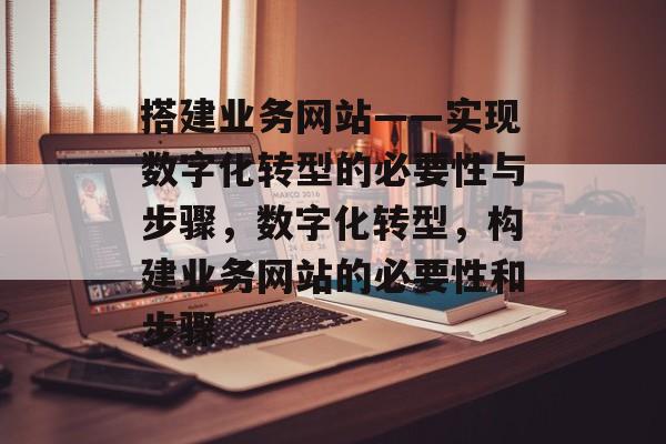 搭建业务网站——实现数字化转型的必要性与步骤，数字化转型，构建业务网站的必要性和步骤