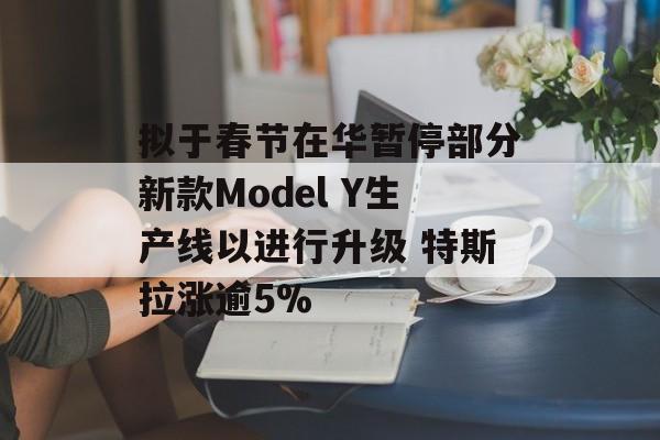 拟于春节在华暂停部分新款Model Y生产线以进行升级 特斯拉涨逾5%