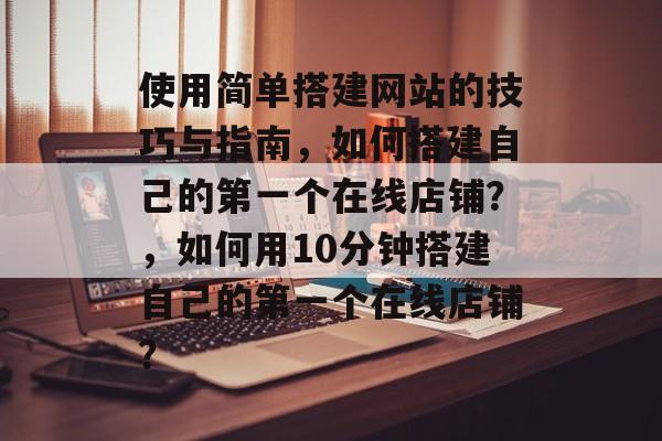 使用简单搭建网站的技巧与指南，如何搭建自己的第一个在线店铺？，如何用10分钟搭建自己的第一个在线店铺？