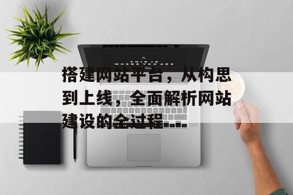 搭建网站平台,从构思到上线,全面解析网站建设的全过程 搭建网站平台,从构思到上线,全面解析网站建设的全过程