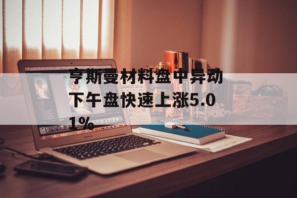 亨斯曼材料盘中异动 下午盘快速上涨5.01%