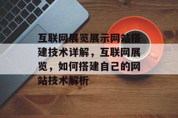 互联网展览展示网站搭建技术详解，互联网展览，如何搭建自己的网站技术解析