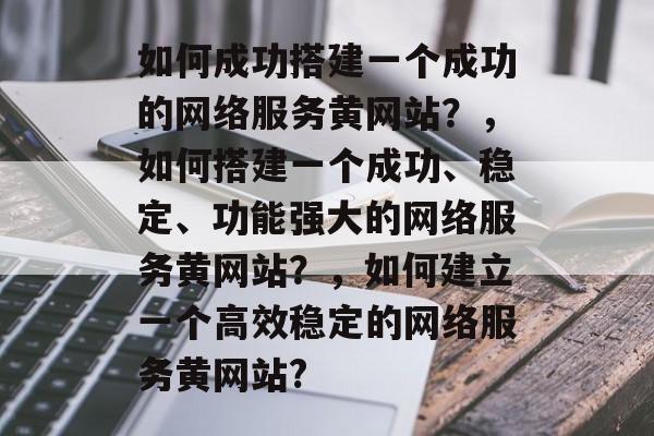 如何成功搭建一个成功的网络服务黄网站？，如何搭建一个成功、稳定、功能强大的网络服务黄网站？，如何建立一个高效稳定的网络服务黄网站?