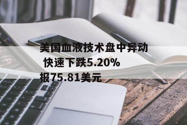 美国血液技术盘中异动 快速下跌5.20%报75.81美元 美国血液技术盘中异动 快速下跌5.20%报75.81美元