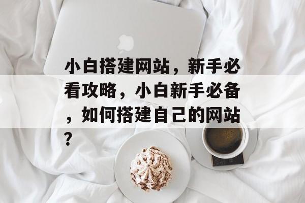 小白搭建网站,新手必看攻略,小白新手必备,如何搭建自己的网站? 小白搭建网站,新手必看攻略,小白新手必备,如何搭建自己的网站?