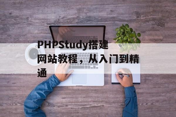 PHPStudy搭建网站教程,从入门到精通 PHPStudy搭建网站教程,从入门到精通