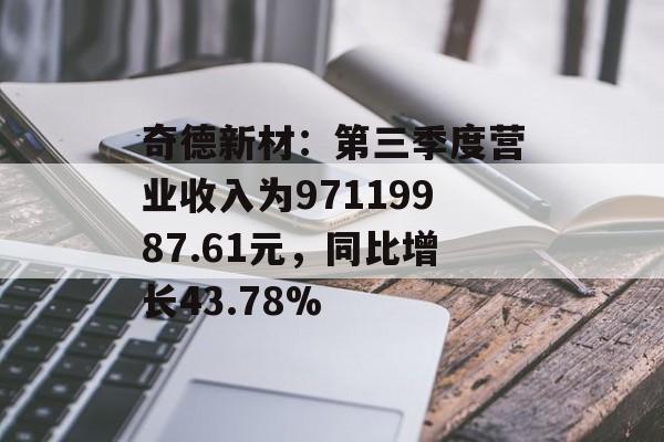 奇德新材:第三季度营业收入为97119987.61元,同比增长43.78% 奇德新材:第三季度营业收入为97119987.61元,同比增长43.78%