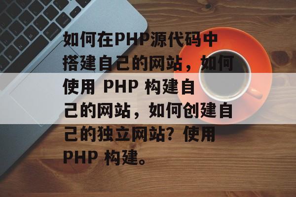 如何在PHP源代码中搭建自己的网站,如何使用 PHP 构建自己的网站,如何创建自己的独立网站?使用 PHP 构建。 如何在PHP源代码中搭建自己的网站,如何使用 PHP 构建自己的网站,如何创建自己的独立网站?使用 PHP 构建。