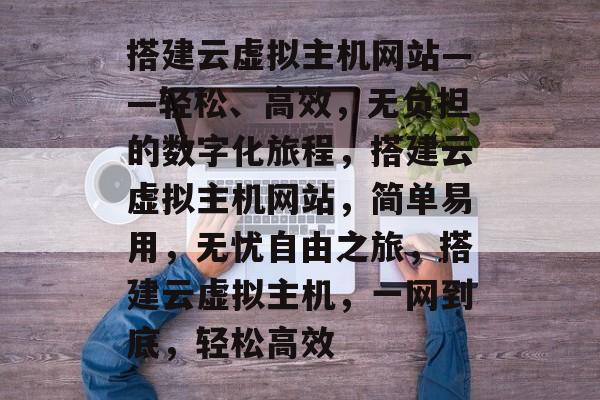 搭建云虚拟主机网站——轻松、高效,无负担的数字化旅程,搭建云虚拟主机网站,简单易用,无忧自由之旅,搭建云虚拟主机,一网到底,轻松高效 搭建云虚拟主机网站——轻松、高效,无负担的数字化旅程,搭建云虚拟主机网站,简单易用,无忧自由之旅,搭建云虚拟主机,一网到底,轻松高效
