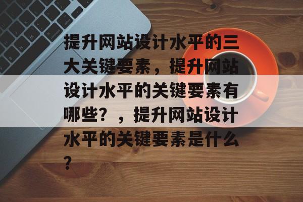 提升网站设计水平的三大关键要素,提升网站设计水平的关键要素有哪些?,提升网站设计水平的关键要素是什么? 提升网站设计水平的三大关键要素,提升网站设计水平的关键要素有哪些?,提升网站设计水平的关键要素是什么?