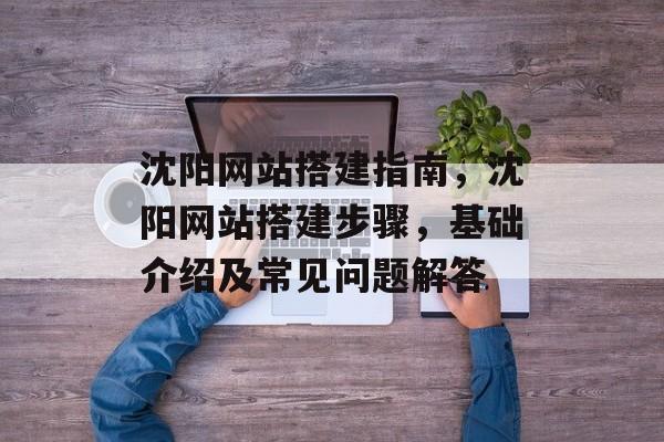 沈阳网站搭建指南,沈阳网站搭建步骤,基础介绍及常见问题解答 沈阳网站搭建指南,沈阳网站搭建步骤,基础介绍及常见问题解答