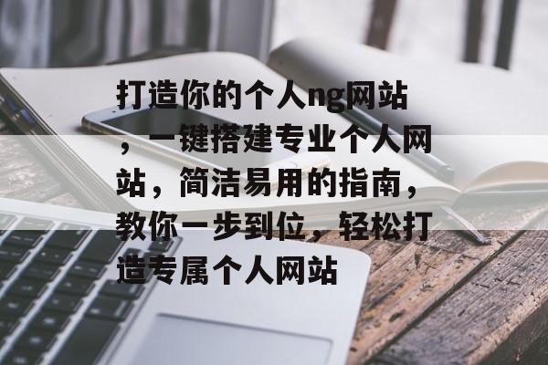 打造你的个人ng网站，一键搭建专业个人网站，简洁易用的指南，教你一步到位，轻松打造专属个人网站