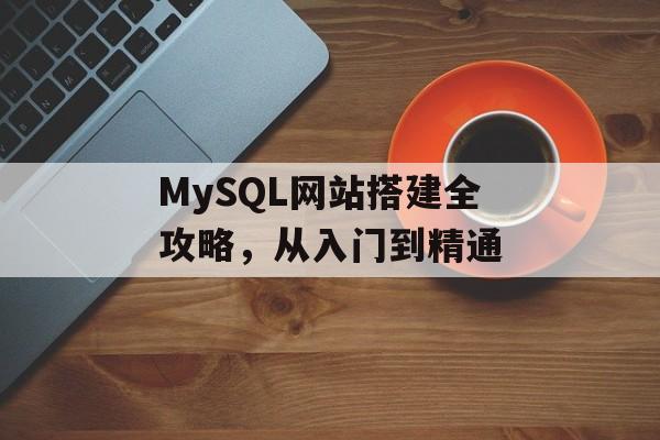 MySQL网站搭建全攻略,从入门到精通 MySQL网站搭建全攻略,从入门到精通