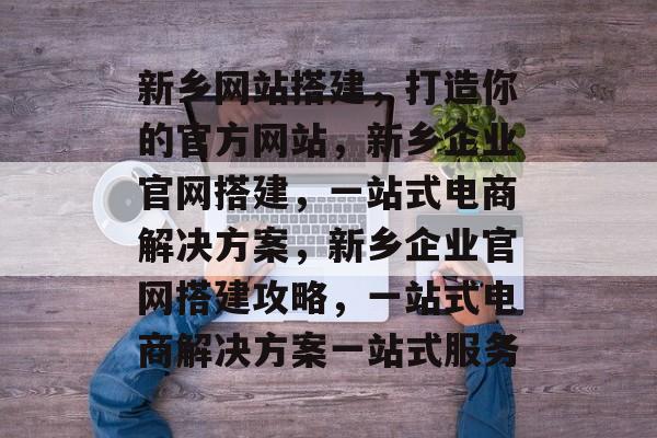 新乡网站搭建,打造你的官方网站,新乡企业官网搭建,一站式电商解决方案,新乡企业官网搭建攻略,一站式电商解决方案一站式服务 新乡网站搭建,打造你的官方网站,新乡企业官网搭建,一站式电商解决方案,新乡企业官网搭建攻略,一站式电商解决方案一站式服务