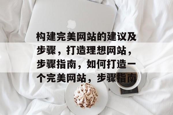 构建完美网站的建议及步骤,打造理想网站,步骤指南,如何打造一个完美网站,步骤指南 构建完美网站的建议及步骤,打造理想网站,步骤指南,如何打造一个完美网站,步骤指南