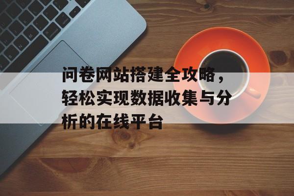 问卷网站搭建全攻略,轻松实现数据收集与分析的在线平台 问卷网站搭建全攻略,轻松实现数据收集与分析的在线平台