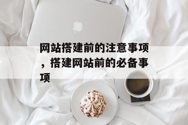 网站搭建前的注意事项,搭建网站前的必备事项 网站搭建前的注意事项,搭建网站前的必备事项