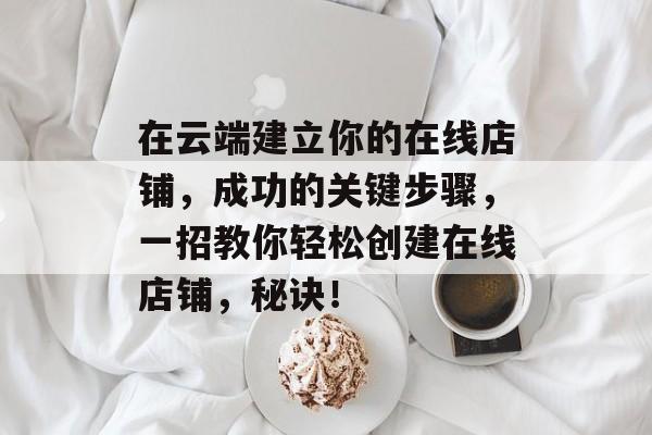在云端建立你的在线店铺,成功的关键步骤,一招教你轻松创建在线店铺,秘诀! 在云端建立你的在线店铺,成功的关键步骤,一招教你轻松创建在线店铺,秘诀!