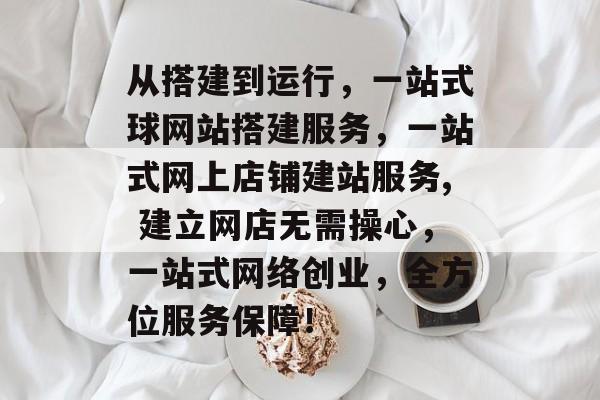 从搭建到运行,一站式球网站搭建服务,一站式网上店铺建站服务, 建立网店无需操心,一站式网络创业,全方位服务保障! 从搭建到运行,一站式球网站搭建服务,一站式网上店铺建站服务, 建立网店无需操心,一站式网络创业,全方位服务保障!