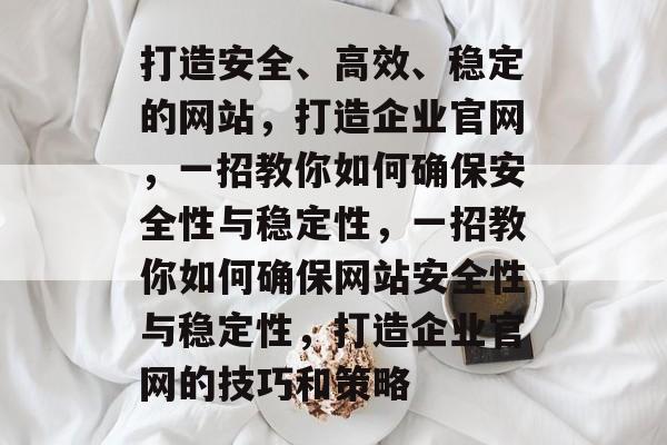 打造安全、高效、稳定的网站,打造企业官网,一招教你如何确保安全性与稳定性,一招教你如何确保网站安全性与稳定性,打造企业官网的技巧和策略 打造安全、高效、稳定的网站,打造企业官网,一招教你如何确保安全性与稳定性,一招教你如何确保网站安全性与稳定性,打造企业官网的技巧和策略