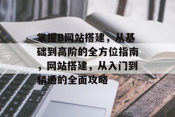 掌握B网站搭建,从基础到高阶的全方位指南,网站搭建,从入门到精通的全面攻略 掌握B网站搭建,从基础到高阶的全方位指南,网站搭建,从入门到精通的全面攻略