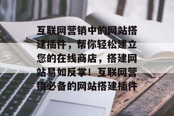 互联网营销中的网站搭建插件,帮你轻松建立您的在线商店,搭建网站易如反掌!互联网营销必备的网站搭建插件 互联网营销中的网站搭建插件,帮你轻松建立您的在线商店,搭建网站易如反掌!互联网营销必备的网站搭建插件