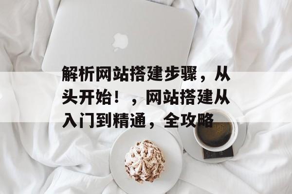 解析网站搭建步骤,从头开始!,网站搭建从入门到精通,全攻略 解析网站搭建步骤,从头开始!,网站搭建从入门到精通,全攻略