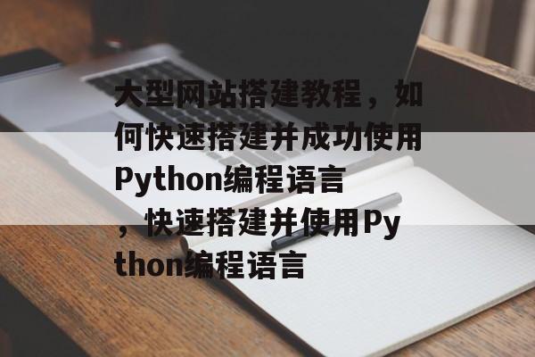 大型网站搭建教程,如何快速搭建并成功使用Python编程语言,快速搭建并使用Python编程语言 大型网站搭建教程,如何快速搭建并成功使用Python编程语言,快速搭建并使用Python编程语言