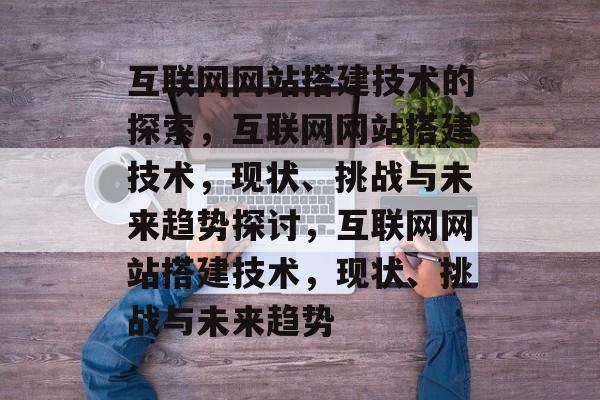 互联网网站搭建技术的探索,互联网网站搭建技术,现状、挑战与未来趋势探讨,互联网网站搭建技术,现状、挑战与未来趋势 互联网网站搭建技术的探索,互联网网站搭建技术,现状、挑战与未来趋势探讨,互联网网站搭建技术,现状、挑战与未来趋势