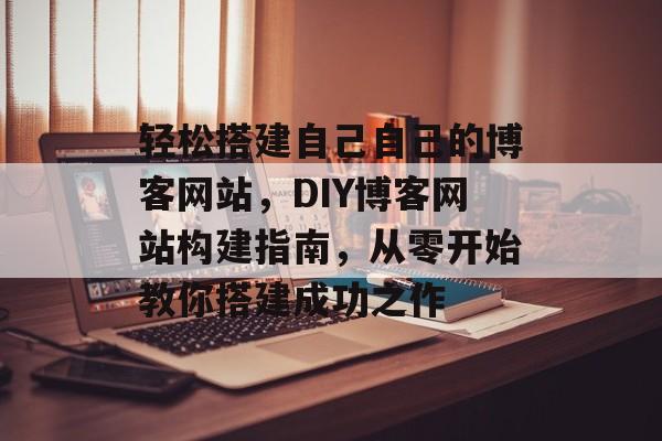 轻松搭建自己自己的博客网站,DIY博客网站构建指南,从零开始教你搭建成功之作 轻松搭建自己自己的博客网站,DIY博客网站构建指南,从零开始教你搭建成功之作