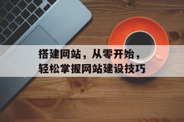 搭建网站，从零开始，轻松掌握网站建设技巧