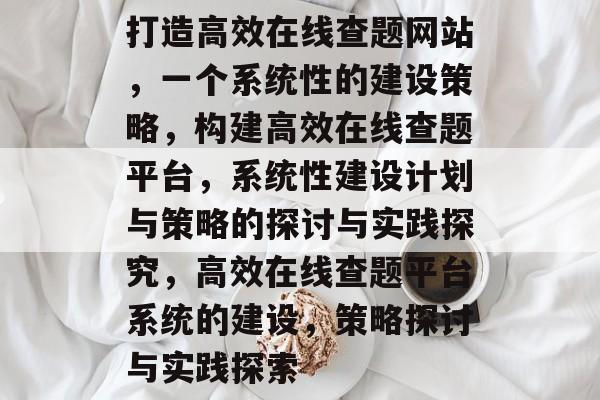 打造高效在线查题网站,一个系统性的建设策略,构建高效在线查题平台,系统性建设计划与策略的探讨与实践探究,高效在线查题平台系统的建设,策略探讨与实践探索 打造高效在线查题网站,一个系统性的建设策略,构建高效在线查题平台,系统性建设计划与策略的探讨与实践探究,高效在线查题平台系统的建设,策略探讨与实践探索