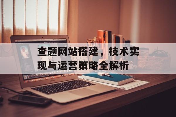 查题网站搭建,技术实现与运营策略全解析 查题网站搭建,技术实现与运营策略全解析