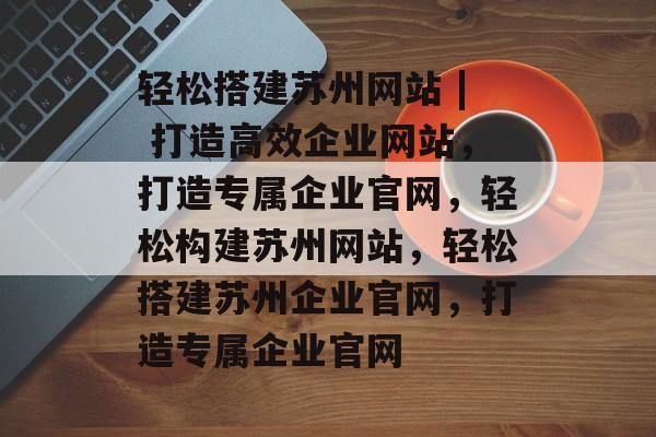 轻松搭建苏州网站 | 打造高效企业网站,打造专属企业官网,轻松构建苏州网站,轻松搭建苏州企业官网,打造专属企业官网 轻松搭建苏州网站 | 打造高效企业网站,打造专属企业官网,轻松构建苏州网站,轻松搭建苏州企业官网,打造专属企业官网