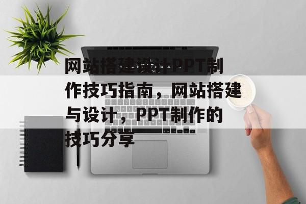 网站搭建设计PPT制作技巧指南，网站搭建与设计，PPT制作的技巧分享