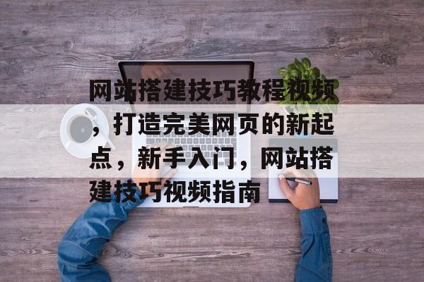 网站搭建技巧教程视频,打造完美网页的新起点,新手入门,网站搭建技巧视频指南 网站搭建技巧教程视频,打造完美网页的新起点,新手入门,网站搭建技巧视频指南