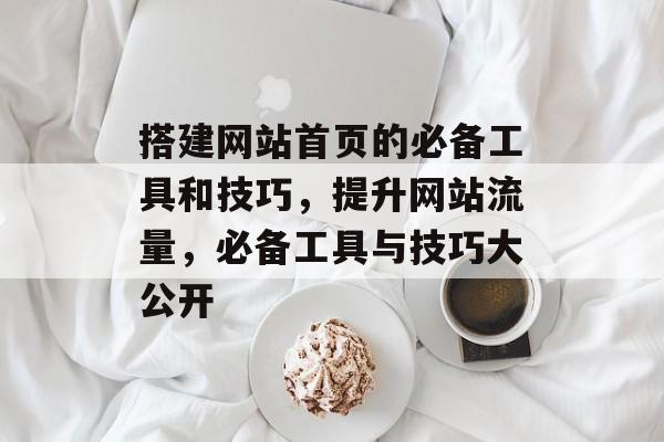 搭建网站首页的必备工具和技巧，提升网站流量，必备工具与技巧大公开
