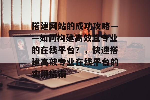 搭建网站的成功攻略——如何构建高效且专业的在线平台？，快速搭建高效专业在线平台的实用指南