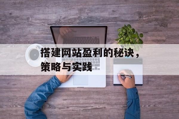 搭建网站盈利的秘诀,策略与实践 搭建网站盈利的秘诀,策略与实践