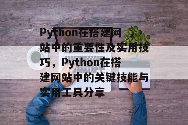 Python在搭建网站中的重要性及实用技巧，Python在搭建网站中的关键技能与实用工具分享