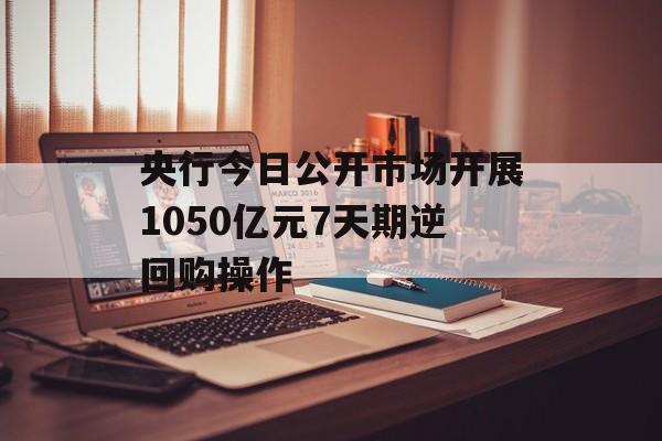 央行今日公开市场开展1050亿元7天期逆回购操作 央行今日公开市场开展1050亿元7天期逆回购操作
