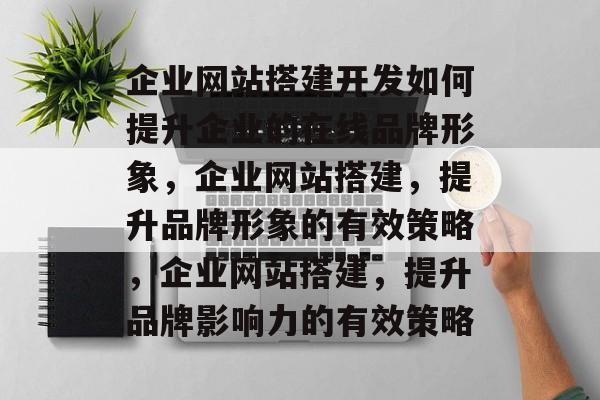 企业网站搭建开发如何提升企业的在线品牌形象，企业网站搭建，提升品牌形象的有效策略，企业网站搭建，提升品牌影响力的有效策略