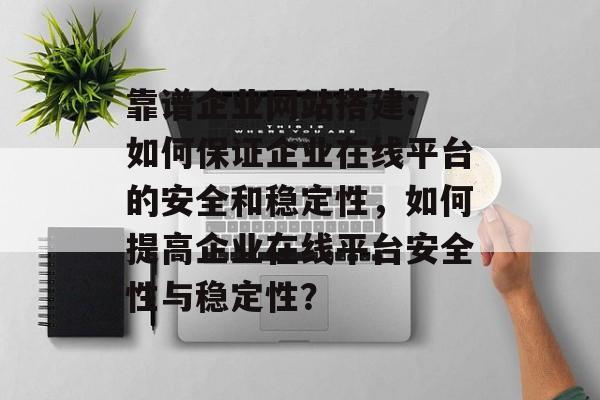 靠谱企业网站搭建: 如何保证企业在线平台的安全和稳定性,如何提高企业在线平台安全性与稳定性? 靠谱企业网站搭建: 如何保证企业在线平台的安全和稳定性,如何提高企业在线平台安全性与稳定性?