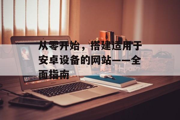 从零开始，搭建适用于安卓设备的网站——全面指南