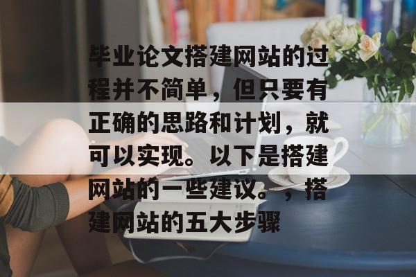 毕业论文搭建网站的过程并不简单，但只要有正确的思路和计划，就可以实现。以下是搭建网站的一些建议。，搭建网站的五大步骤