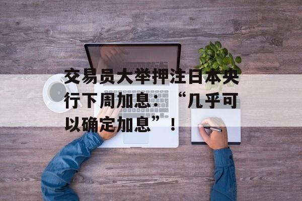 交易员大举押注日本央行下周加息:“几乎可以确定加息”! 交易员大举押注日本央行下周加息:“几乎可以确定加息”!