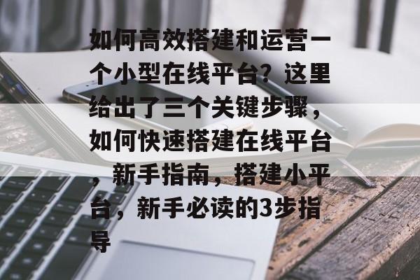 如何高效搭建和运营一个小型在线平台?这里给出了三个关键步骤,如何快速搭建在线平台,新手指南,搭建小平台,新手必读的3步指导 如何高效搭建和运营一个小型在线平台?这里给出了三个关键步骤,如何快速搭建在线平台,新手指南,搭建小平台,新手必读的3步指导
